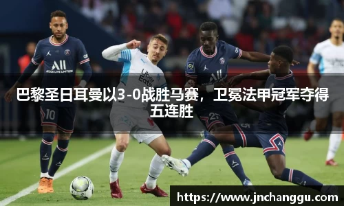 巴黎圣日耳曼以3-0战胜马赛，卫冕法甲冠军夺得五连胜